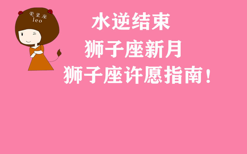 原创            水逆结束 狮子座新月，狮子座该怎么许愿迎好运？